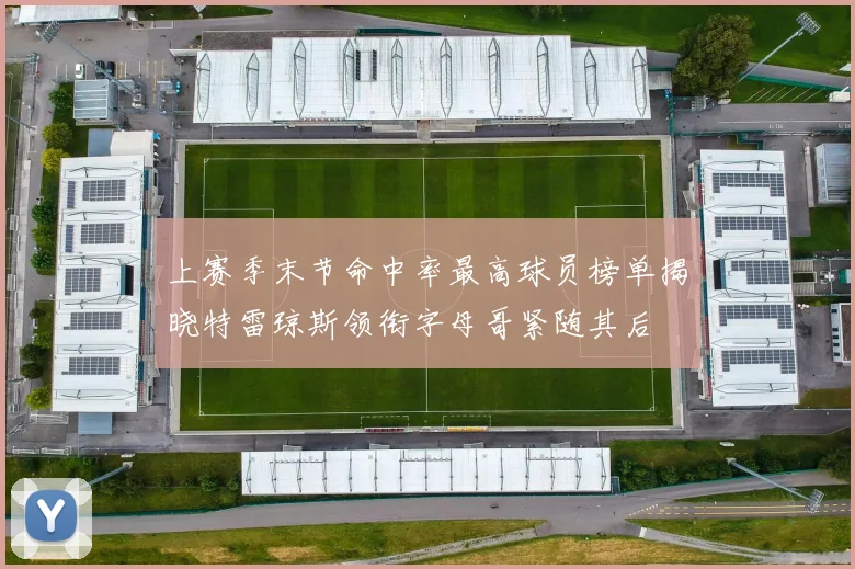上赛季末节命中率最高球员榜单揭晓特雷琼斯领衔字母哥紧随其后