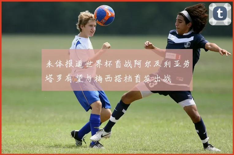 米体报道世界杯首战阿尔及利亚劳塔罗有望与梅西搭档首发出战