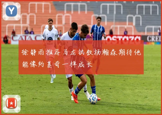 徐静雨推荐马龙执教杨瀚森期待他能像约基奇一样成长