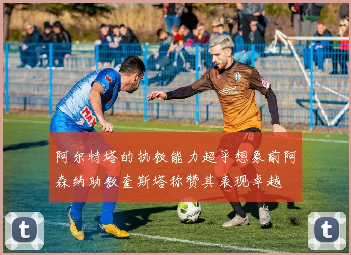 阿尔特塔的执教能力超乎想象前阿森纳助教奎斯塔称赞其表现卓越