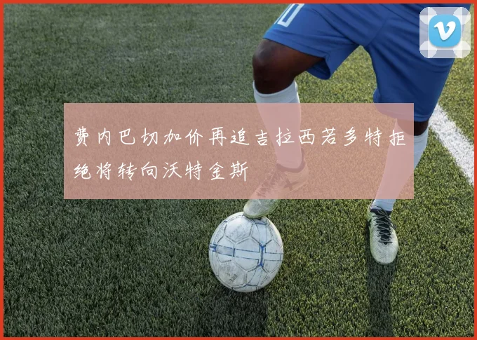 费内巴切加价再追吉拉西若多特拒绝将转向沃特金斯
