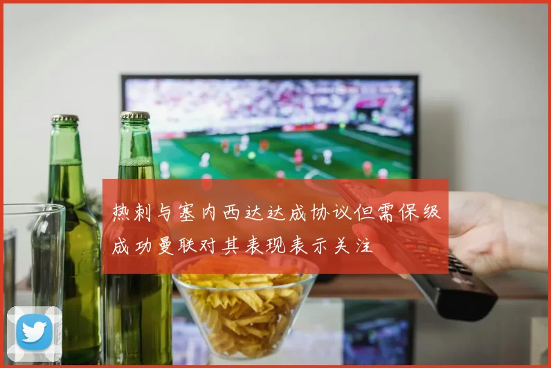 热刺与塞内西达达成协议但需保级成功曼联对其表现表示关注