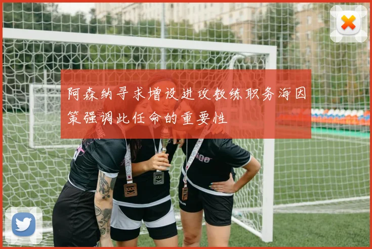 阿森纳寻求增设进攻教练职务海因策强调此任命的重要性