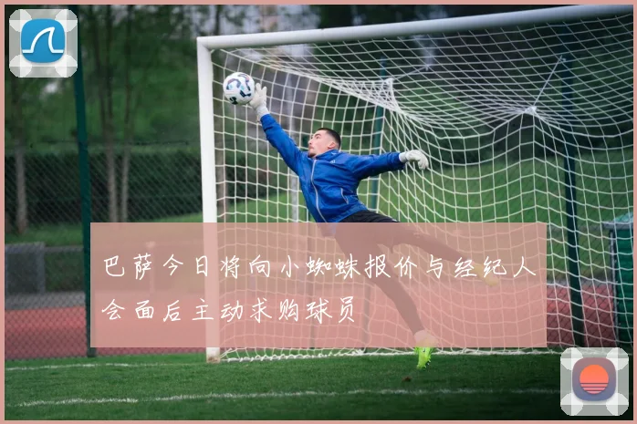 巴萨今日将向小蜘蛛报价与经纪人会面后主动求购球员