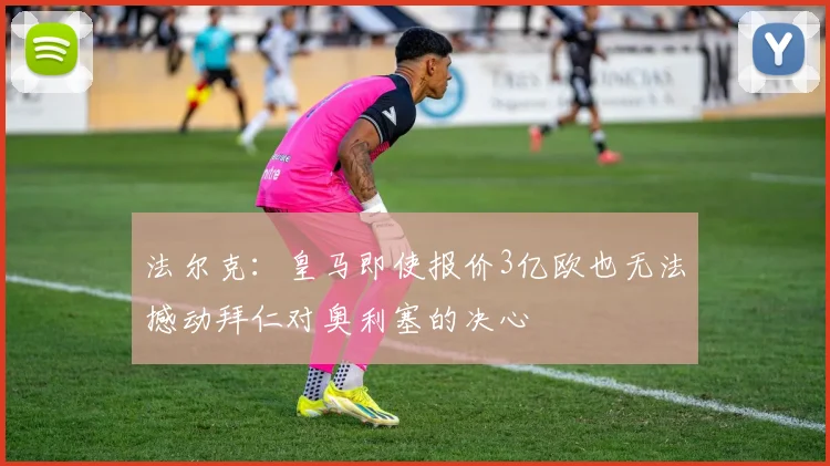 法尔克：皇马即使报价3亿欧也无法撼动拜仁对奥利塞的决心