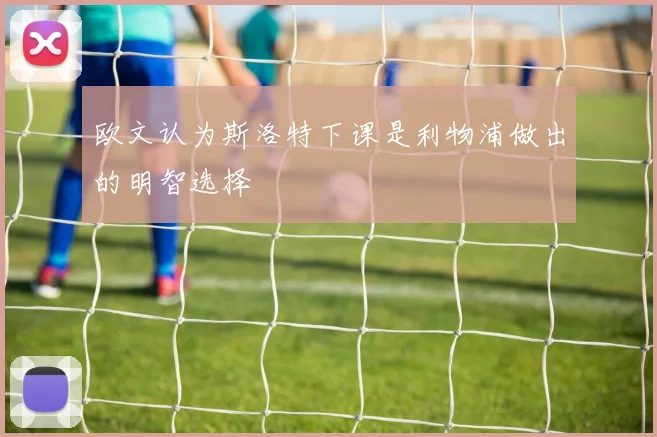 欧文认为斯洛特下课是利物浦做出的明智选择