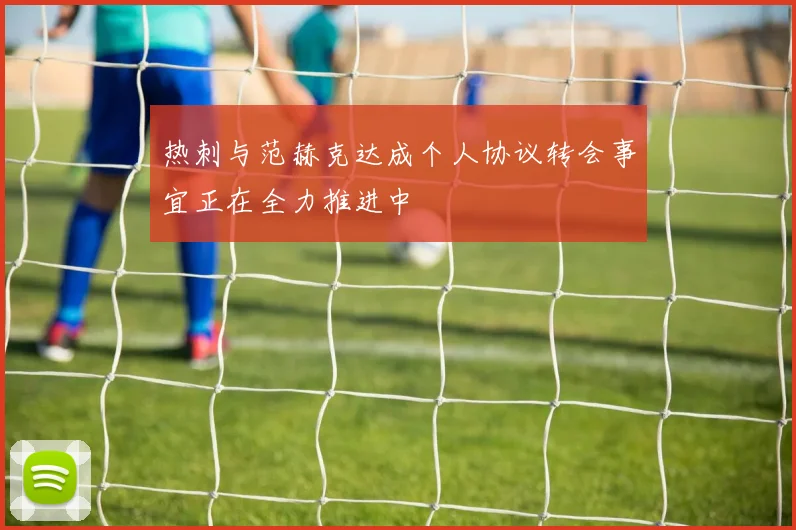 热刺与范赫克达成个人协议转会事宜正在全力推进中