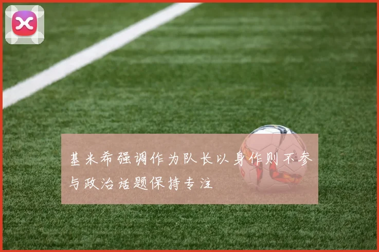 基米希强调作为队长以身作则不参与政治话题保持专注
