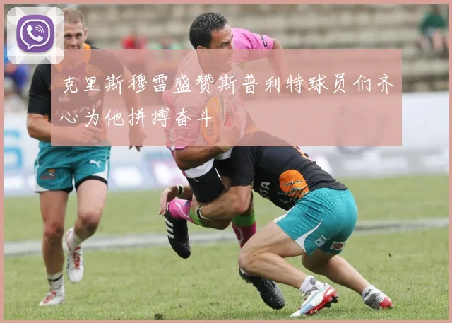 克里斯穆雷盛赞斯普利特球员们齐心为他拼搏奋斗