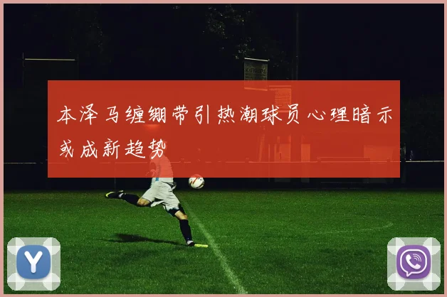 本泽马缠绷带引热潮球员心理暗示或成新趋势